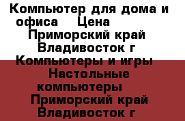 Компьютер для дома и офиса  › Цена ­ 20 000 - Приморский край, Владивосток г. Компьютеры и игры » Настольные компьютеры   . Приморский край,Владивосток г.